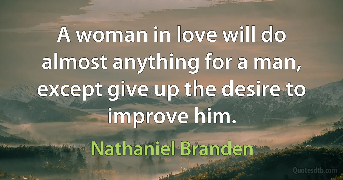 A woman in love will do almost anything for a man, except give up the desire to improve him. (Nathaniel Branden)