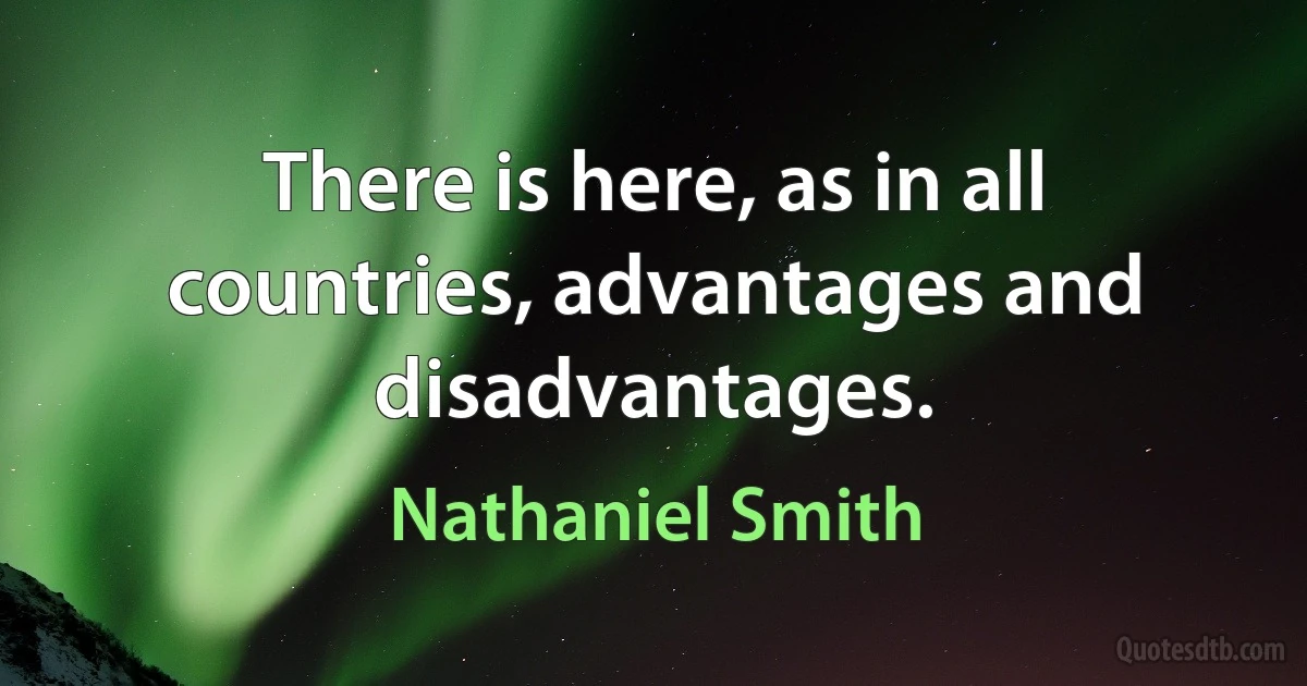 There is here, as in all countries, advantages and disadvantages. (Nathaniel Smith)