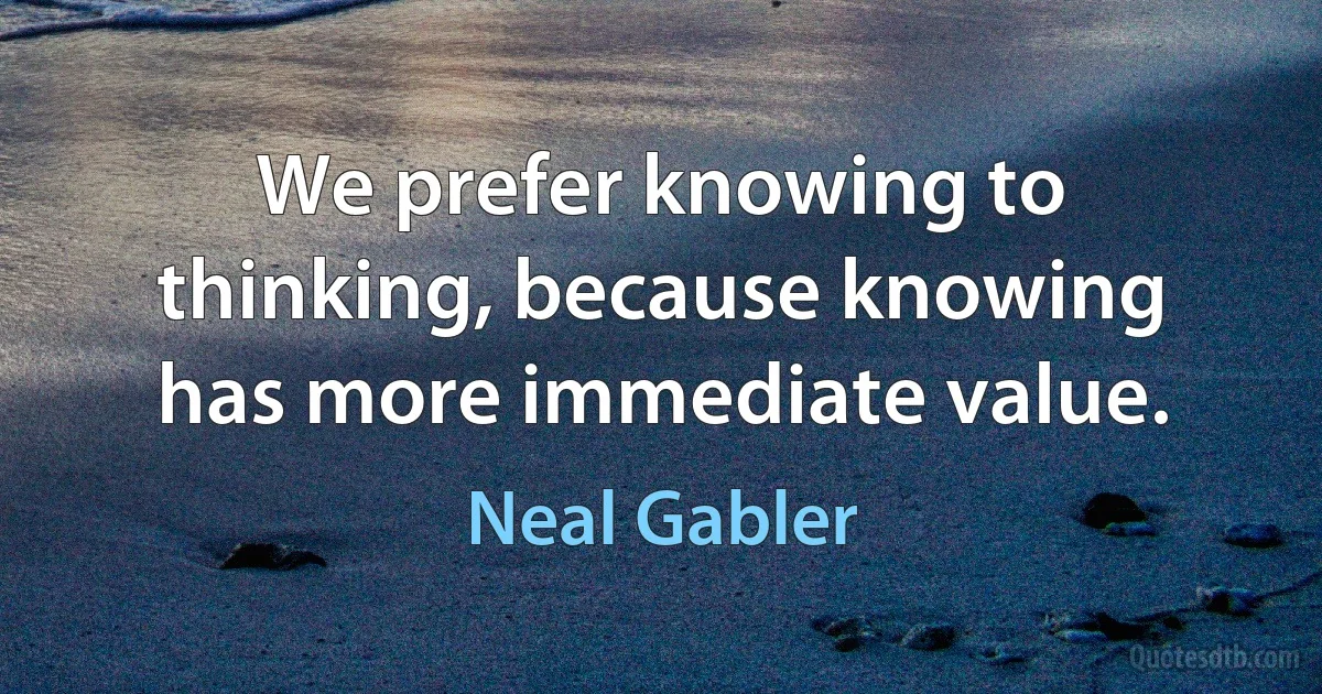 We prefer knowing to thinking, because knowing has more immediate value. (Neal Gabler)