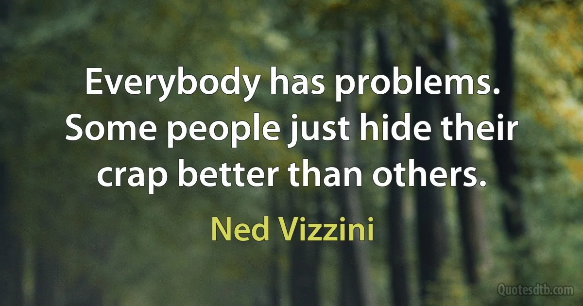 Everybody has problems. Some people just hide their crap better than others. (Ned Vizzini)