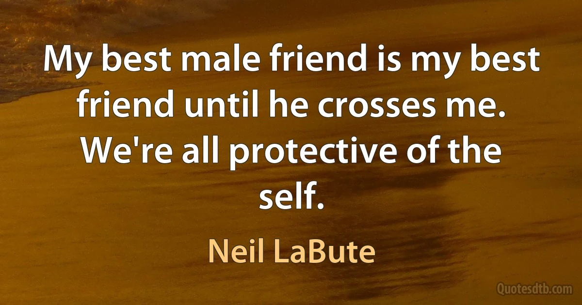 My best male friend is my best friend until he crosses me. We're all protective of the self. (Neil LaBute)