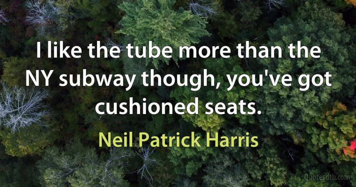 I like the tube more than the NY subway though, you've got cushioned seats. (Neil Patrick Harris)