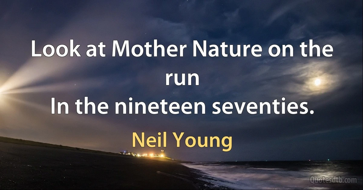 Look at Mother Nature on the run
In the nineteen seventies. (Neil Young)