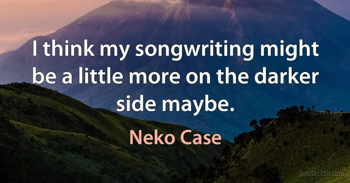 I think my songwriting might be a little more on the darker side maybe. (Neko Case)