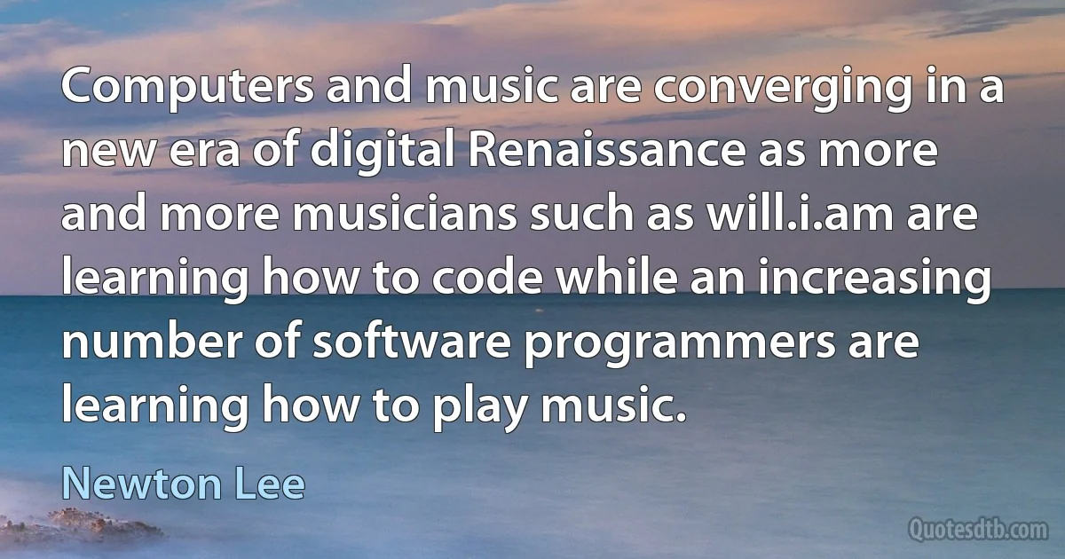 Computers and music are converging in a new era of digital Renaissance as more and more musicians such as will.i.am are learning how to code while an increasing number of software programmers are learning how to play music. (Newton Lee)