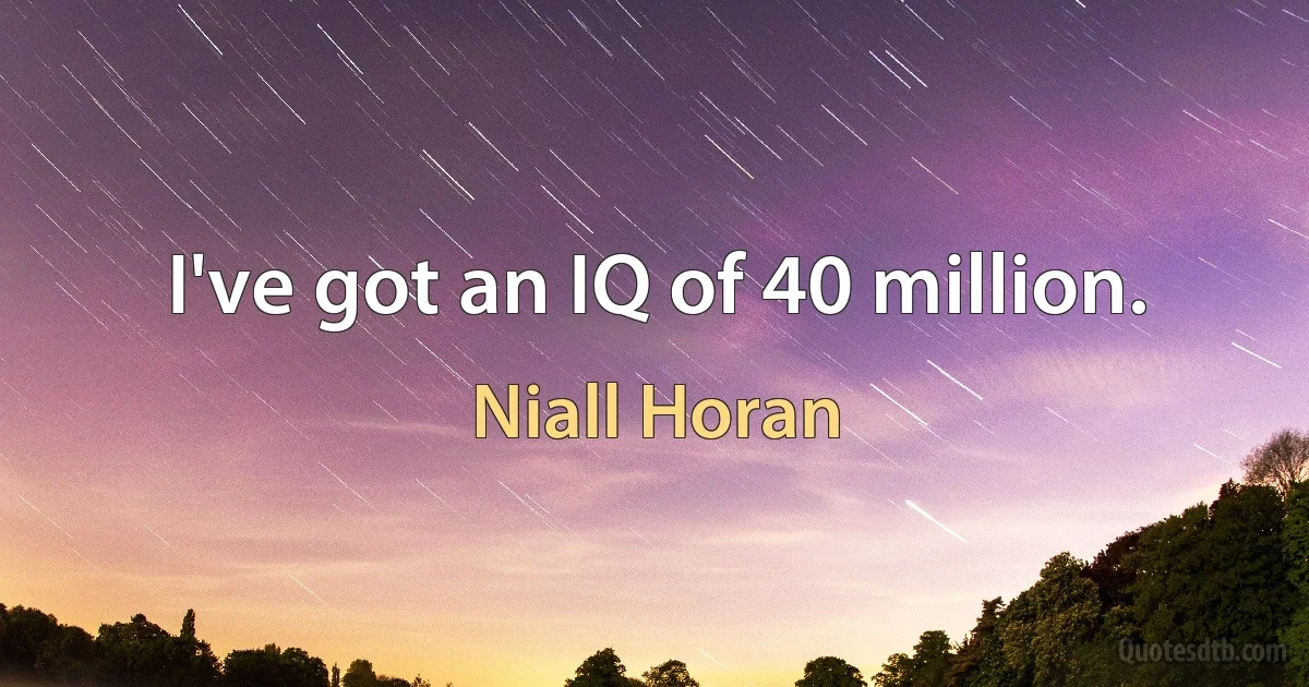 I've got an IQ of 40 million. (Niall Horan)