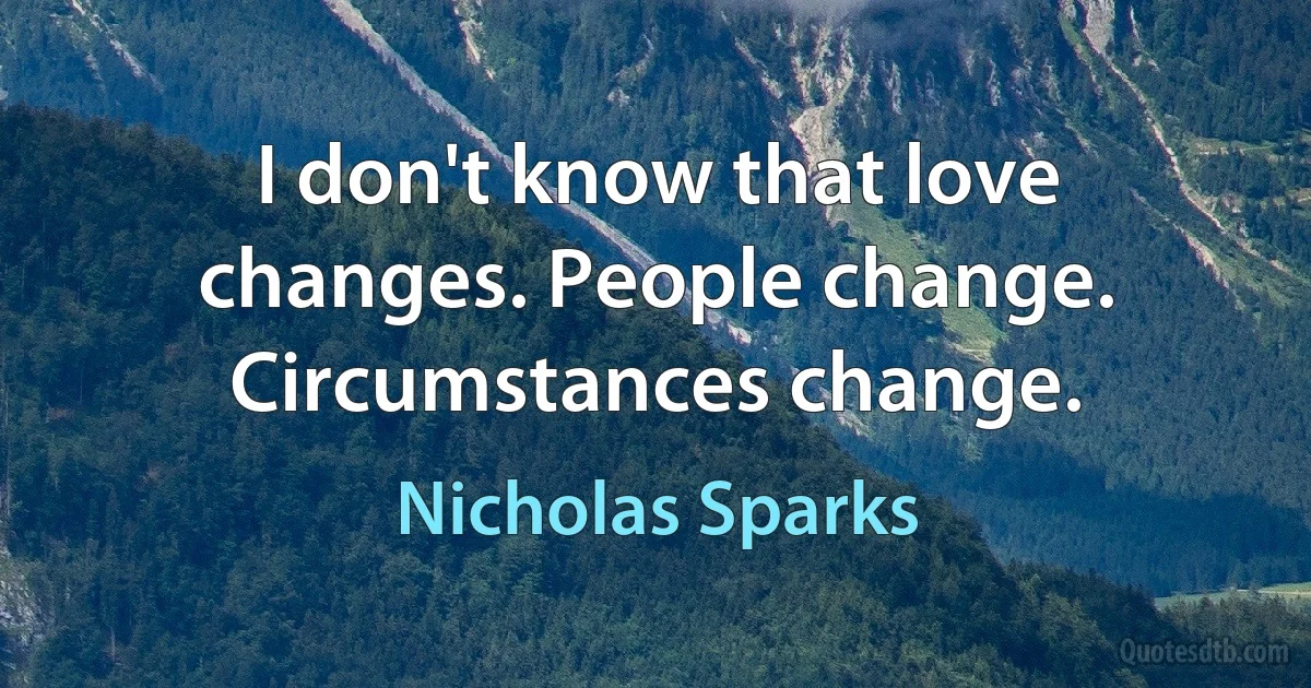 I don't know that love changes. People change. Circumstances change. (Nicholas Sparks)