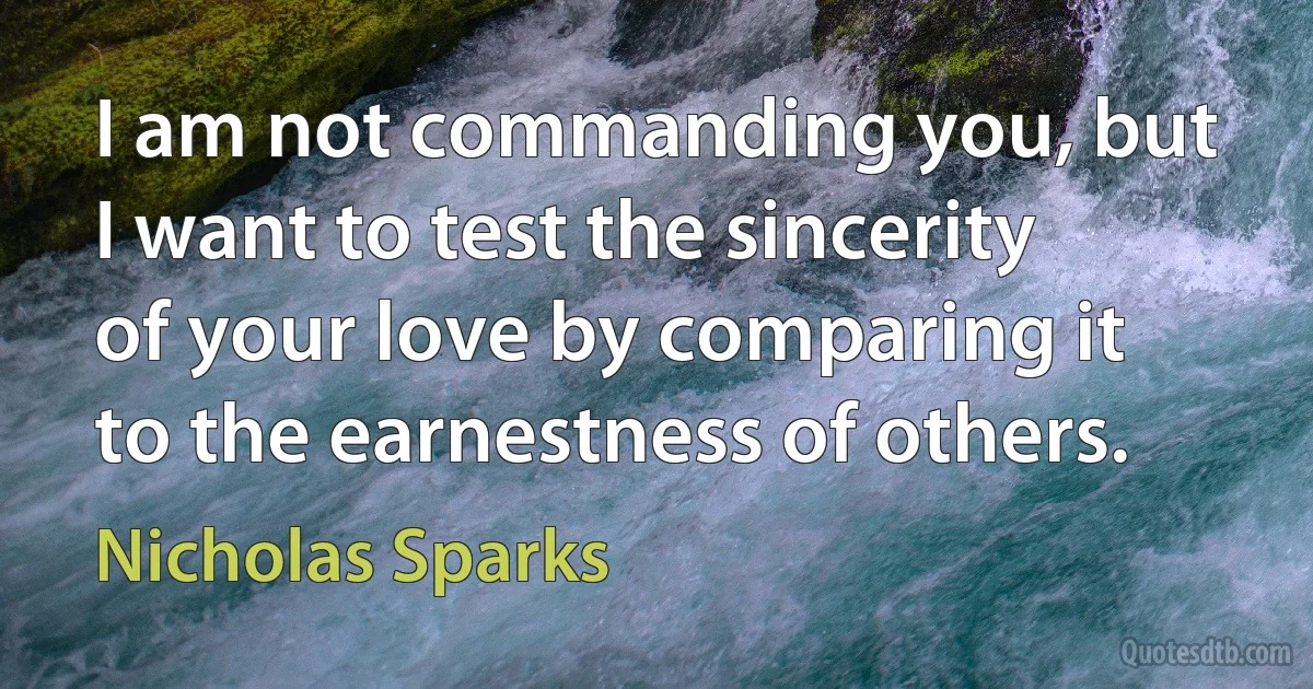 I am not commanding you, but I want to test the sincerity of your love by comparing it to the earnestness of others. (Nicholas Sparks)