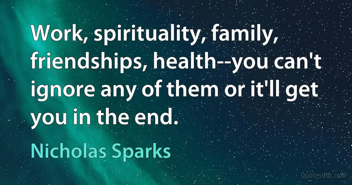 Work, spirituality, family, friendships, health--you can't ignore any of them or it'll get you in the end. (Nicholas Sparks)