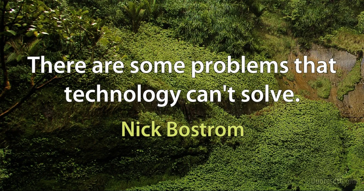 There are some problems that technology can't solve. (Nick Bostrom)