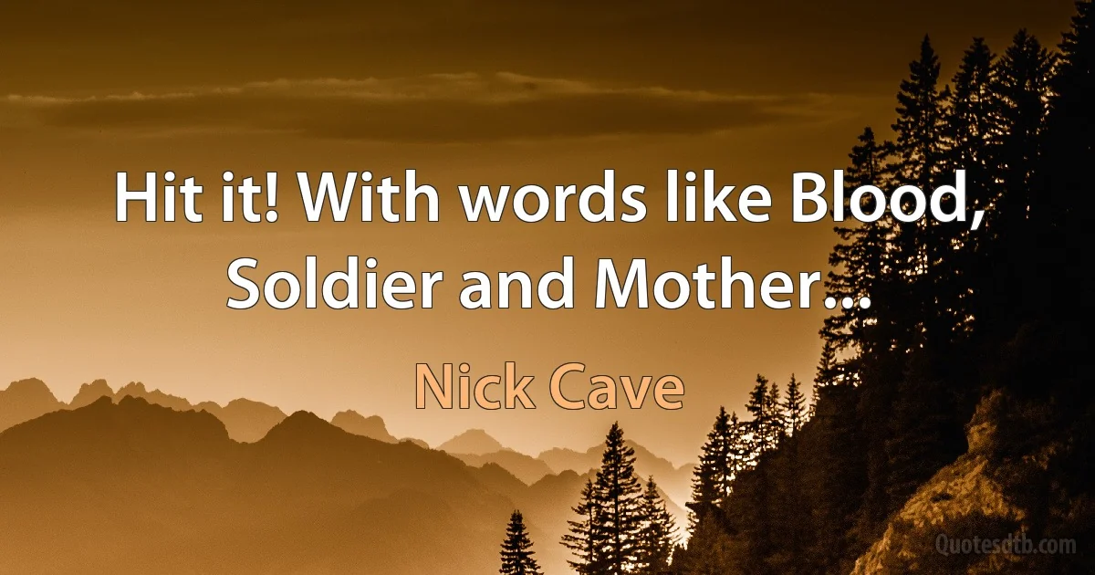 Hit it! With words like Blood, Soldier and Mother... (Nick Cave)