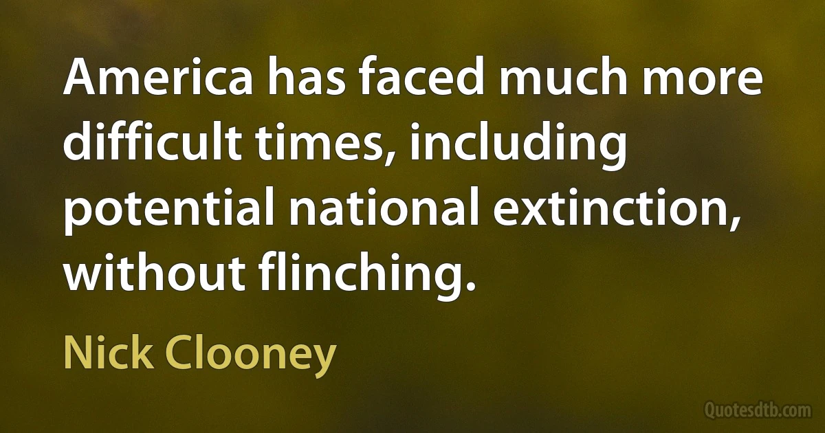 America has faced much more difficult times, including potential national extinction, without flinching. (Nick Clooney)