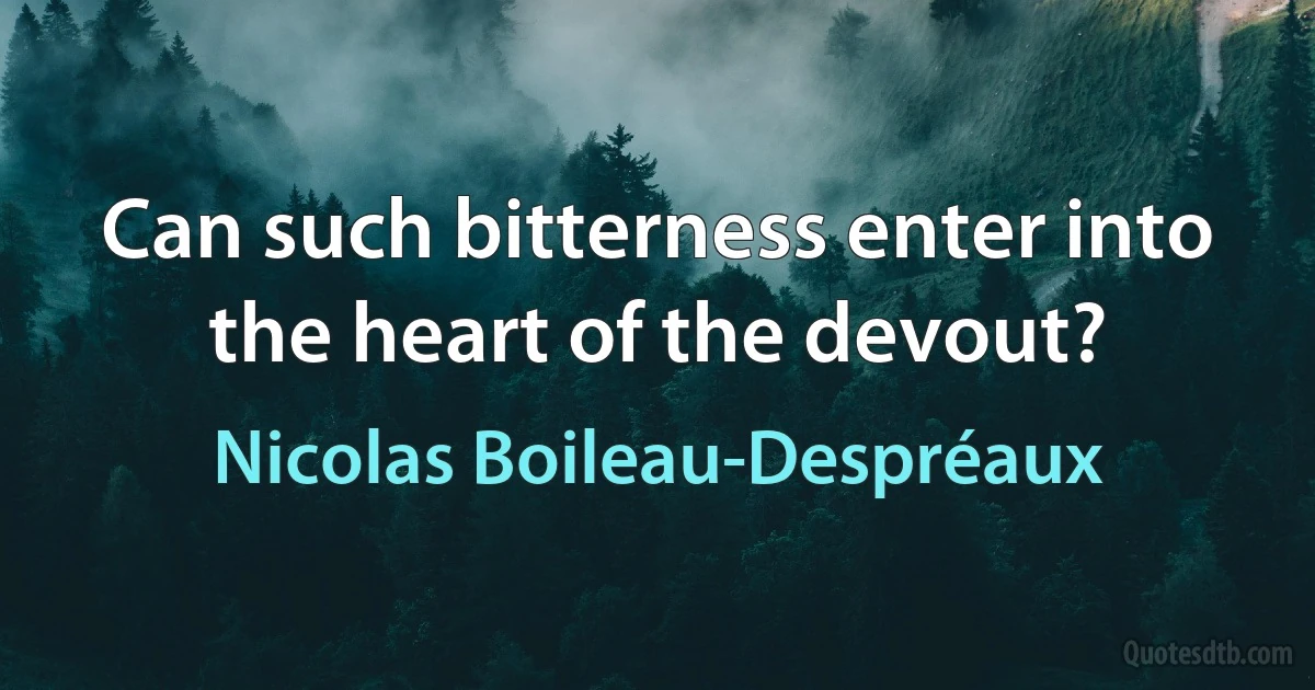 Can such bitterness enter into the heart of the devout? (Nicolas Boileau-Despréaux)