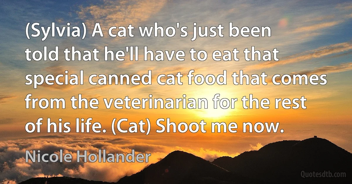 (Sylvia) A cat who's just been told that he'll have to eat that special canned cat food that comes from the veterinarian for the rest of his life. (Cat) Shoot me now. (Nicole Hollander)