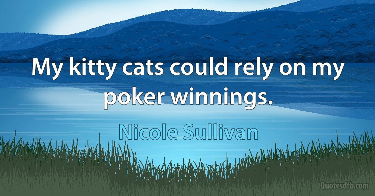 My kitty cats could rely on my poker winnings. (Nicole Sullivan)