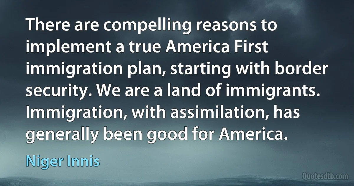 There are compelling reasons to implement a true America First immigration plan, starting with border security. We are a land of immigrants. Immigration, with assimilation, has generally been good for America. (Niger Innis)