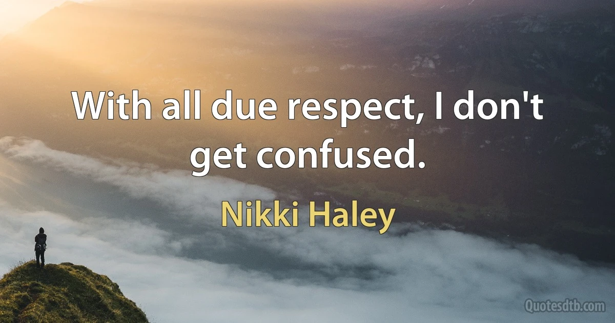 With all due respect, I don't get confused. (Nikki Haley)