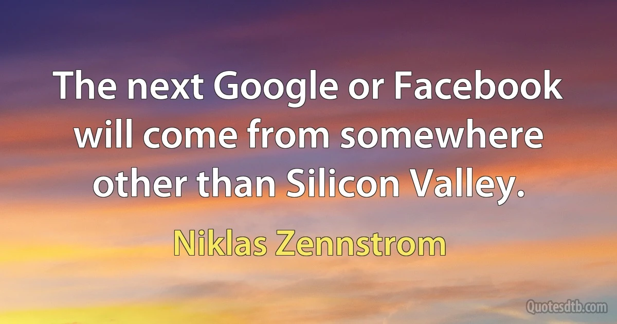 The next Google or Facebook will come from somewhere other than Silicon Valley. (Niklas Zennstrom)