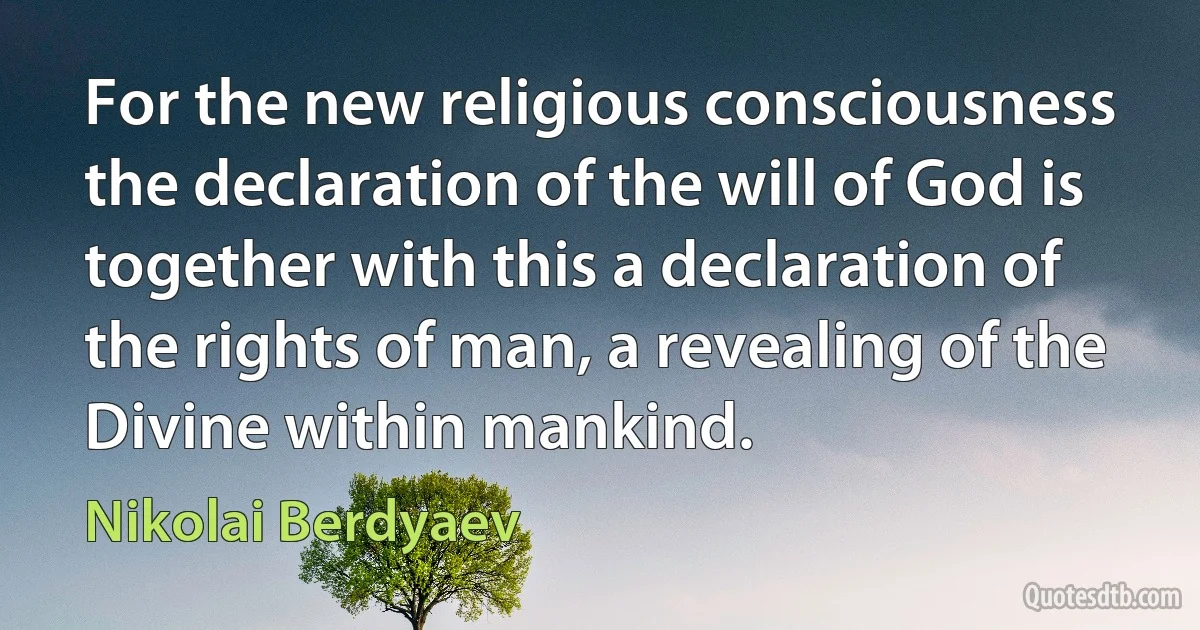 For the new religious consciousness the declaration of the will of God is together with this a declaration of the rights of man, a revealing of the Divine within mankind. (Nikolai Berdyaev)