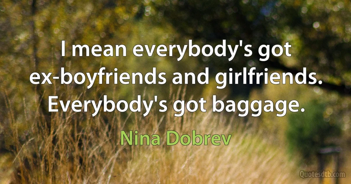 I mean everybody's got ex-boyfriends and girlfriends. Everybody's got baggage. (Nina Dobrev)