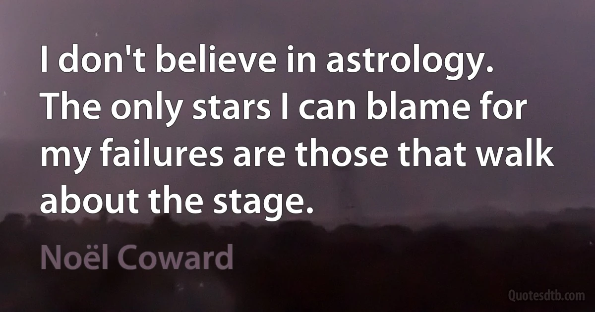 I don't believe in astrology. The only stars I can blame for my failures are those that walk about the stage. (Noël Coward)