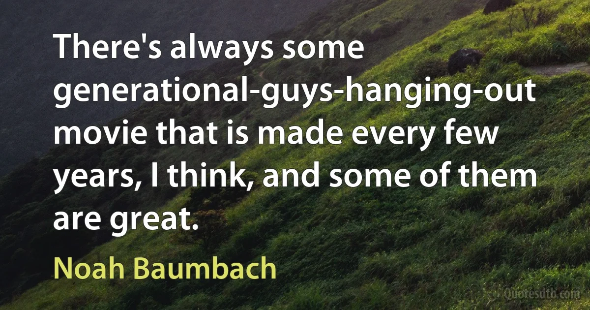 There's always some generational-guys-hanging-out movie that is made every few years, I think, and some of them are great. (Noah Baumbach)