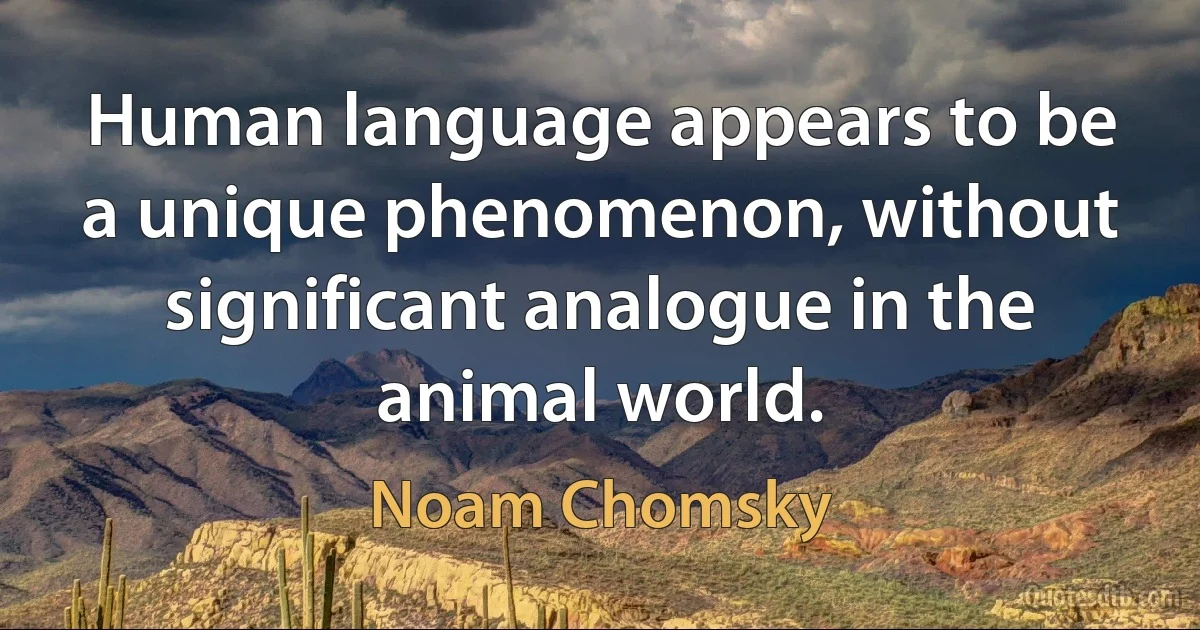 Human language appears to be a unique phenomenon, without significant analogue in the animal world. (Noam Chomsky)