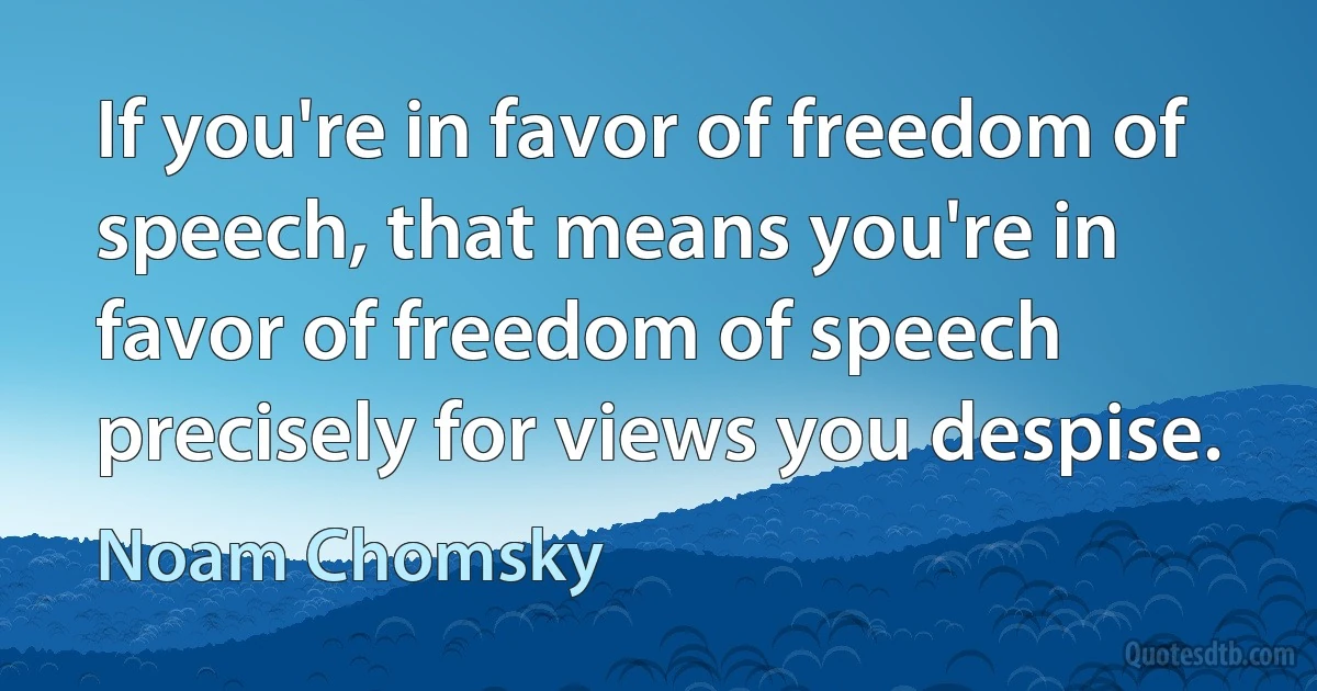 If you're in favor of freedom of speech, that means you're in favor of freedom of speech precisely for views you despise. (Noam Chomsky)