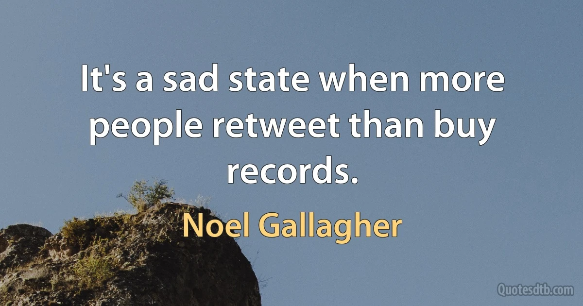 It's a sad state when more people retweet than buy records. (Noel Gallagher)