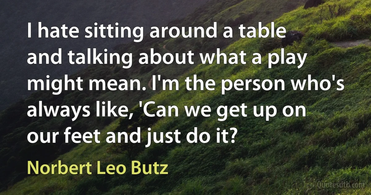 I hate sitting around a table and talking about what a play might mean. I'm the person who's always like, 'Can we get up on our feet and just do it? (Norbert Leo Butz)