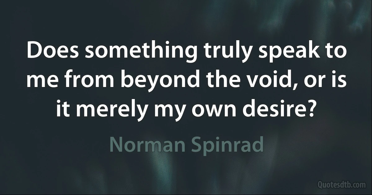 Does something truly speak to me from beyond the void, or is it merely my own desire? (Norman Spinrad)