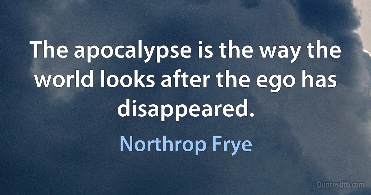 The apocalypse is the way the world looks after the ego has disappeared. (Northrop Frye)