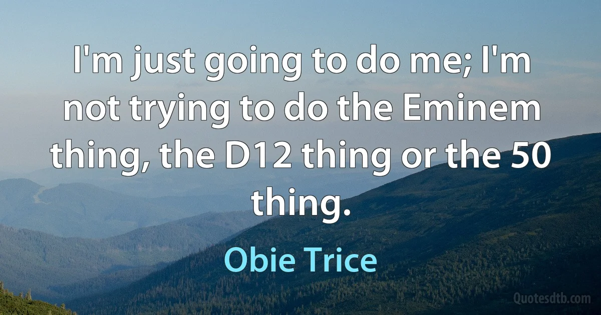 I'm just going to do me; I'm not trying to do the Eminem thing, the D12 thing or the 50 thing. (Obie Trice)