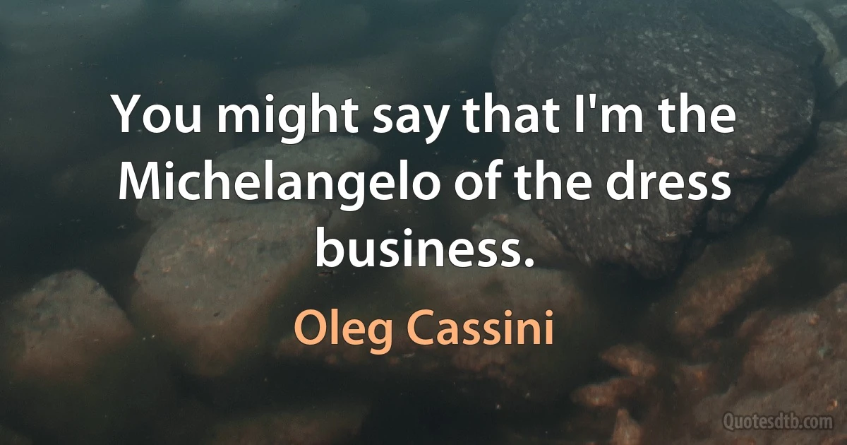 You might say that I'm the Michelangelo of the dress business. (Oleg Cassini)