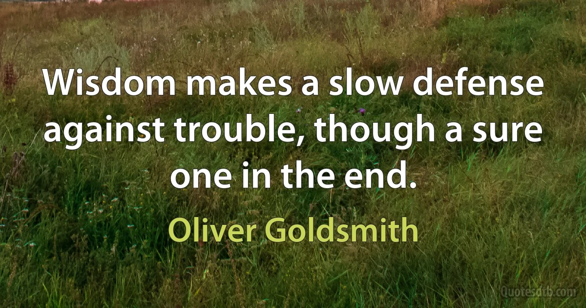 Wisdom makes a slow defense against trouble, though a sure one in the end. (Oliver Goldsmith)