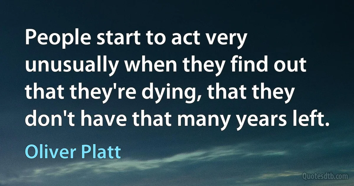 People start to act very unusually when they find out that they're dying, that they don't have that many years left. (Oliver Platt)