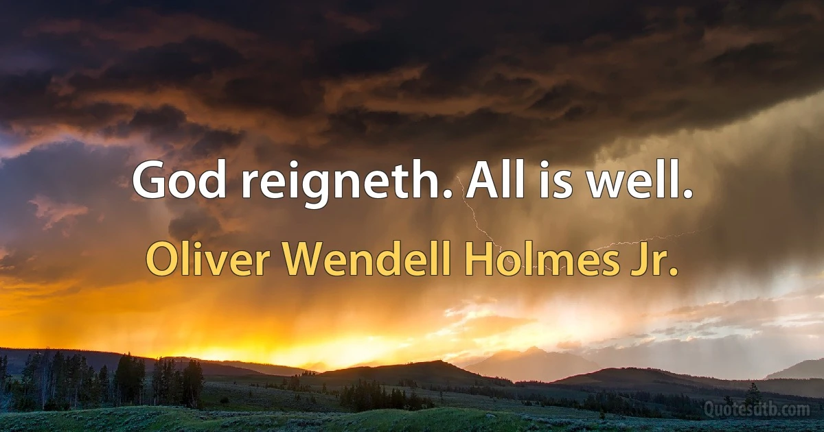 God reigneth. All is well. (Oliver Wendell Holmes Jr.)