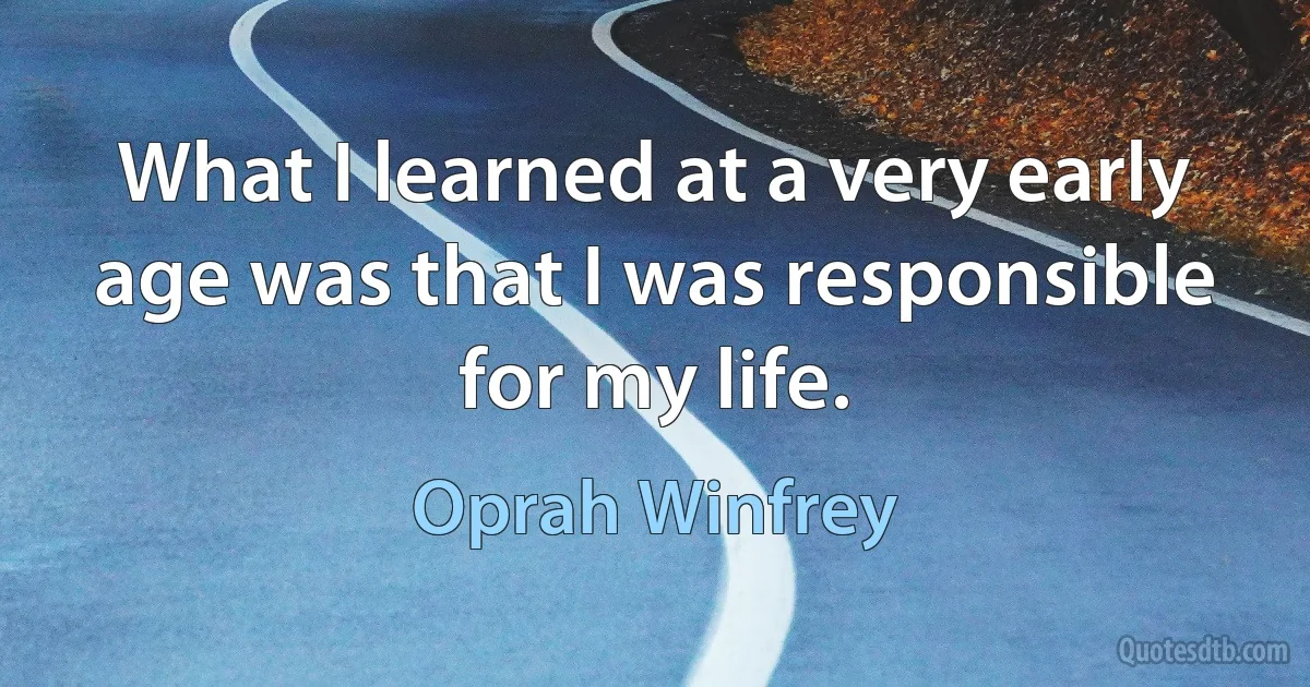 What I learned at a very early age was that I was responsible for my life. (Oprah Winfrey)