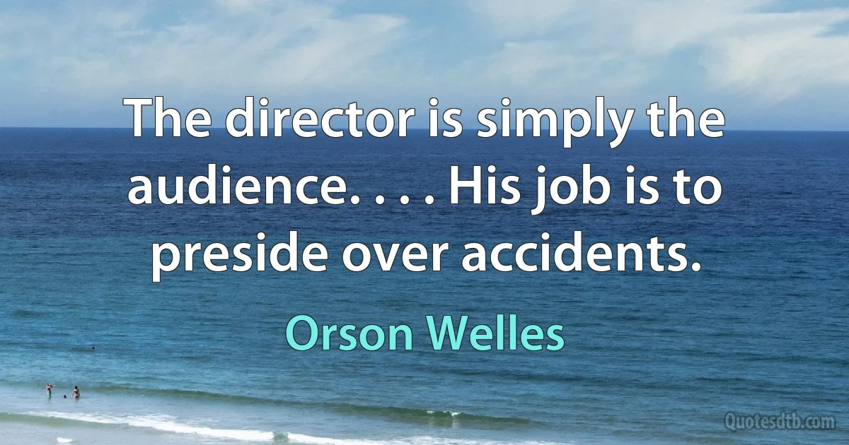 The director is simply the audience. . . . His job is to preside over accidents. (Orson Welles)