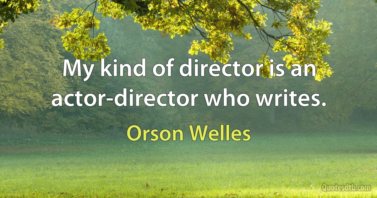 My kind of director is an actor-director who writes. (Orson Welles)