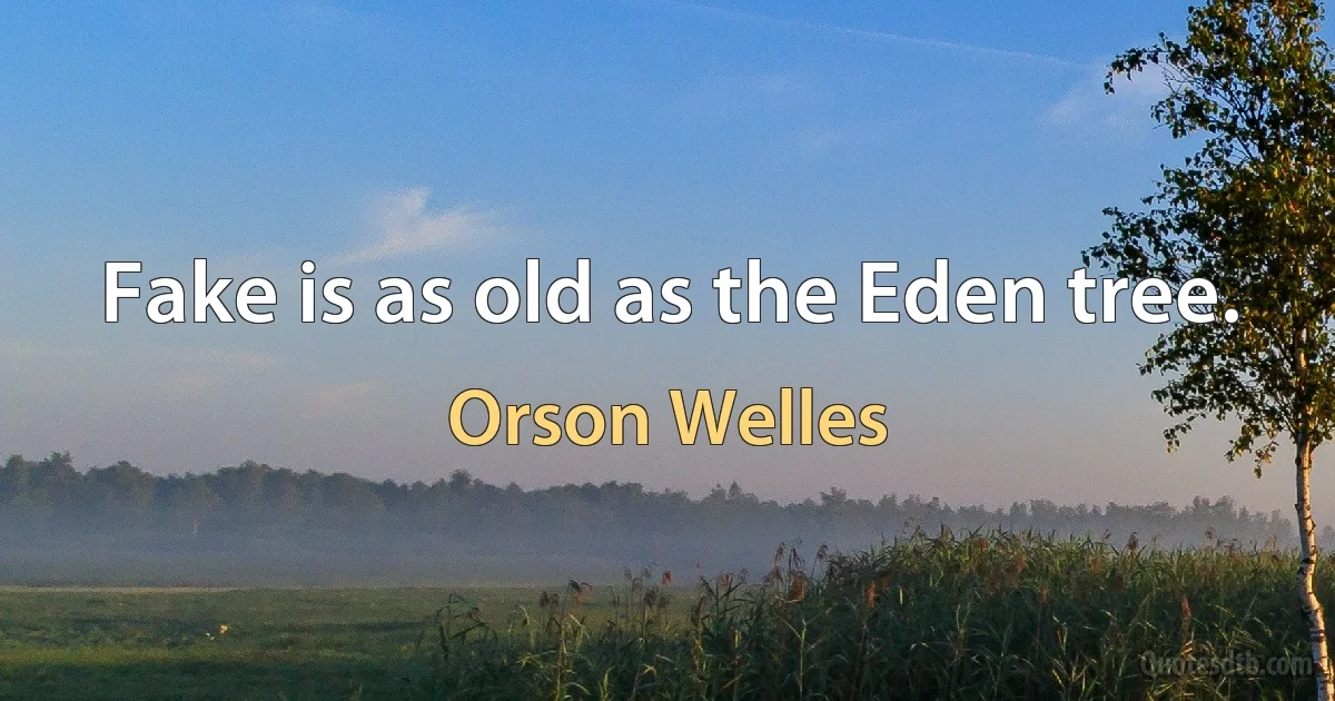 Fake is as old as the Eden tree. (Orson Welles)