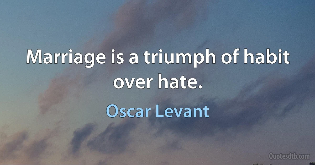 Marriage is a triumph of habit over hate. (Oscar Levant)