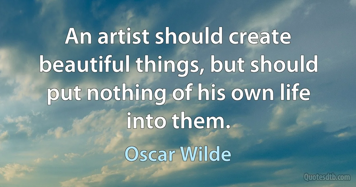 An artist should create beautiful things, but should put nothing of his own life into them. (Oscar Wilde)