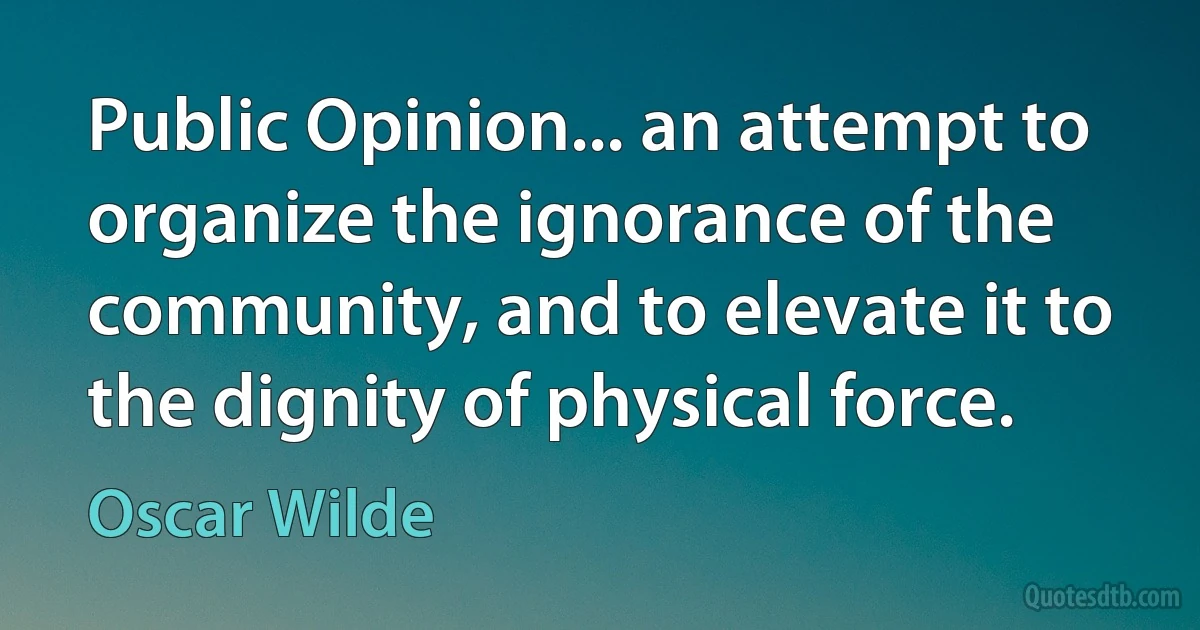 Public Opinion... an attempt to organize the ignorance of the community, and to elevate it to the dignity of physical force. (Oscar Wilde)