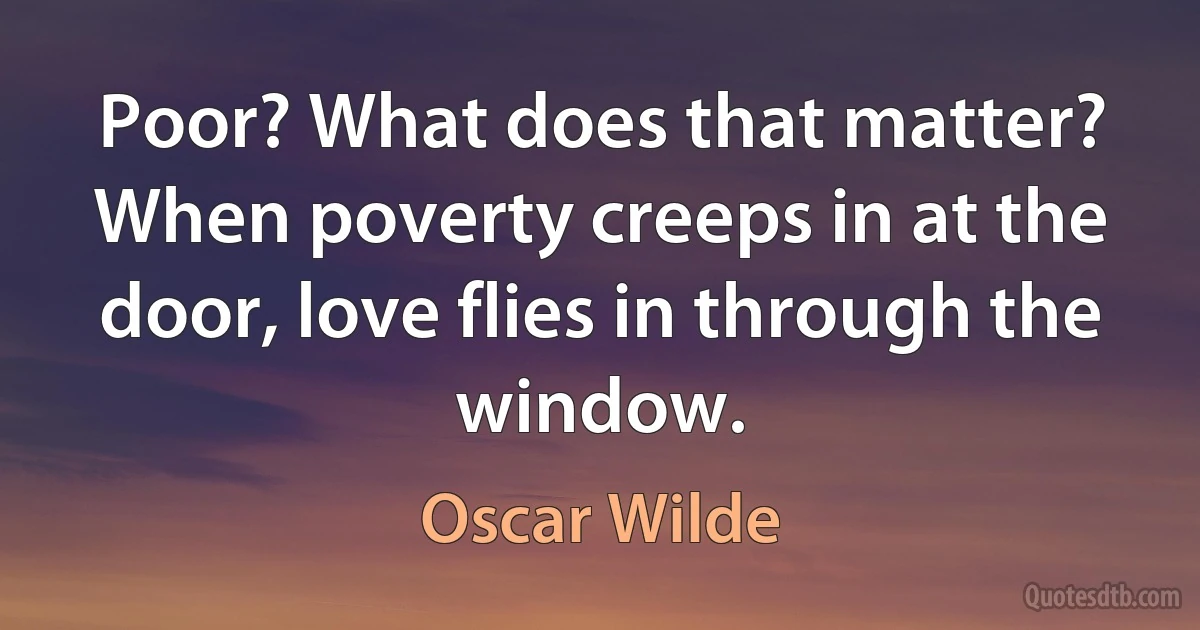 Poor? What does that matter? When poverty creeps in at the door, love flies in through the window. (Oscar Wilde)