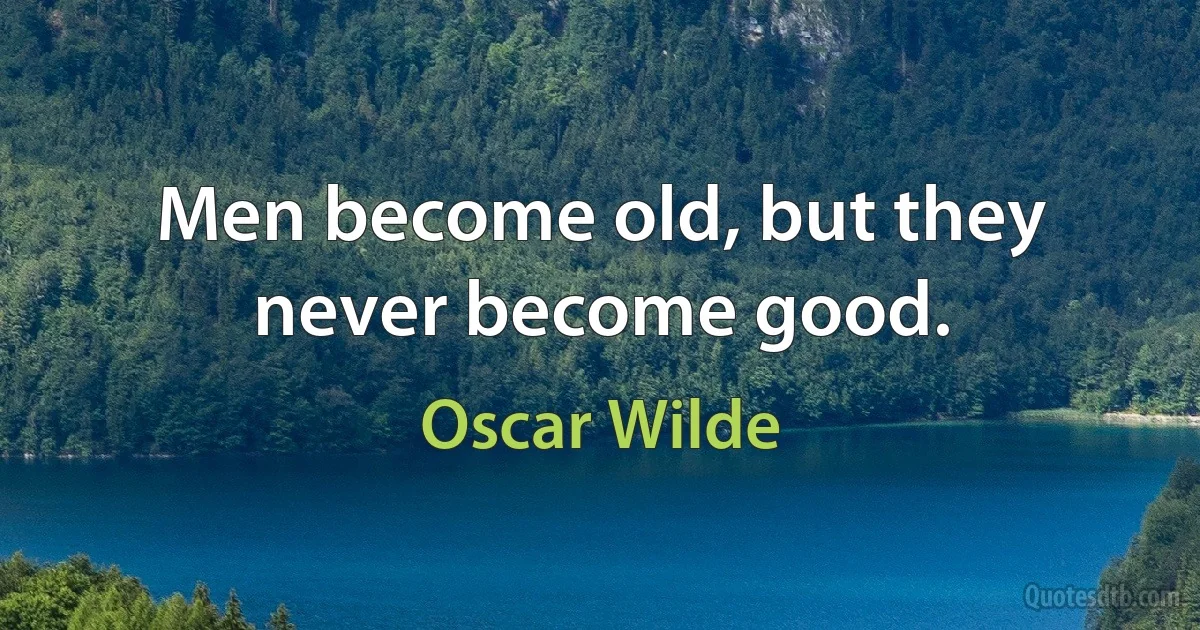 Men become old, but they never become good. (Oscar Wilde)