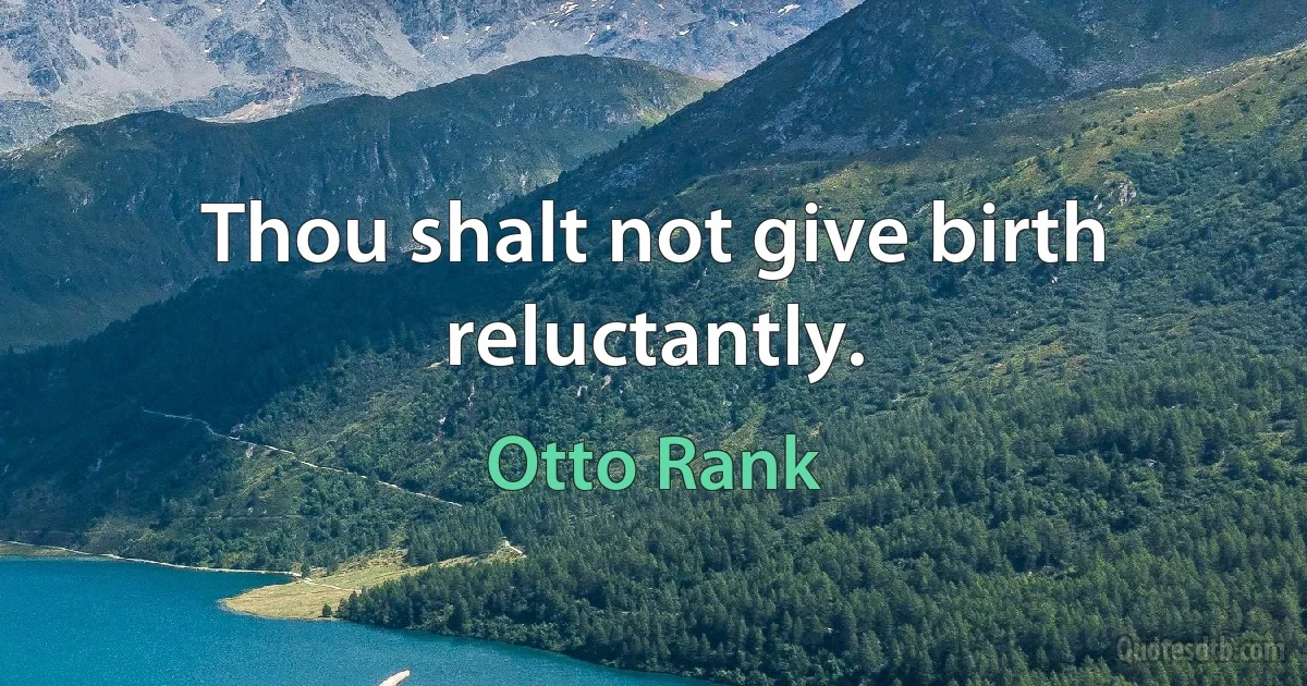 Thou shalt not give birth reluctantly. (Otto Rank)