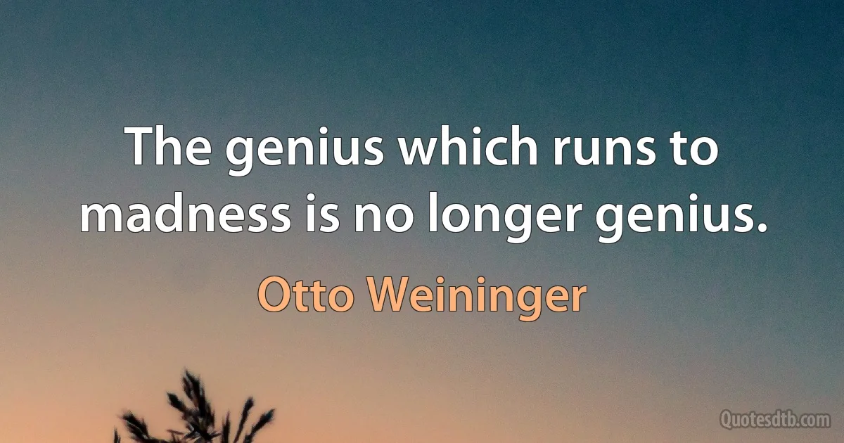 The genius which runs to madness is no longer genius. (Otto Weininger)