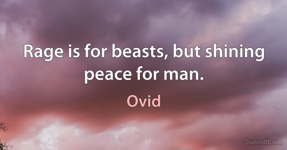 Rage is for beasts, but shining peace for man. (Ovid)