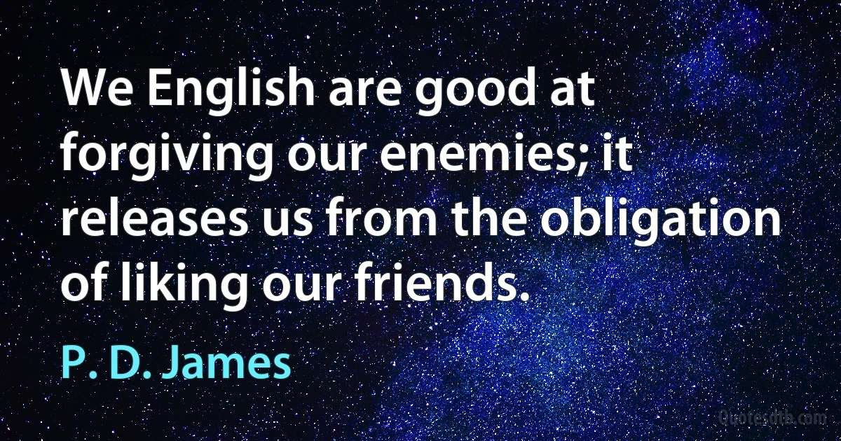 We English are good at forgiving our enemies; it releases us from the obligation of liking our friends. (P. D. James)